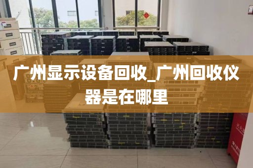 广州显示设备回收_广州回收仪器是在哪里
