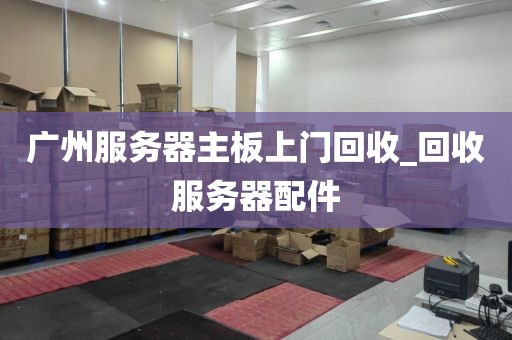 广州服务器主板上门回收_回收服务器配件