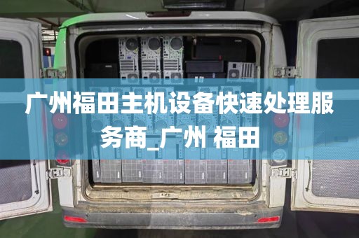 广州福田主机设备快速处理服务商_广州 福田