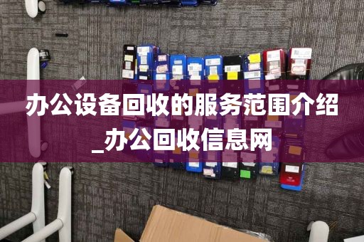 办公设备回收的服务范围介绍_办公回收信息网