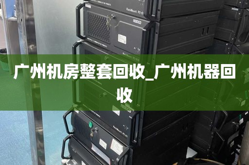 广州机房整套回收_广州机器回收