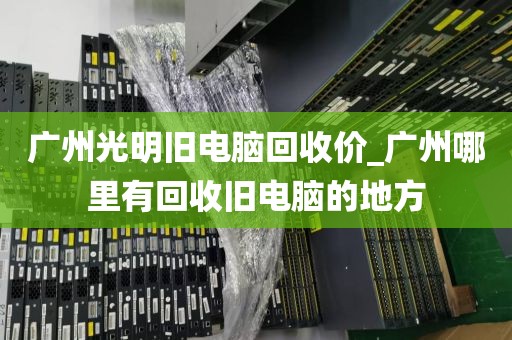 广州光明旧电脑回收价_广州哪里有回收旧电脑的地方
