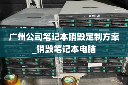 广州公司笔记本销毁定制方案_销毁笔记本电脑