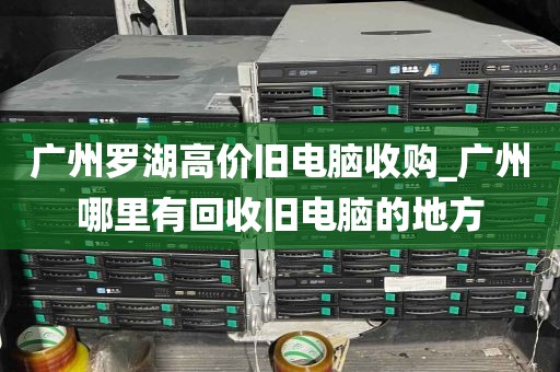 广州罗湖高价旧电脑收购_广州哪里有回收旧电脑的地方