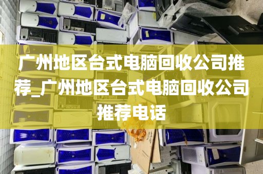 广州地区台式电脑回收公司推荐_广州地区台式电脑回收公司推荐电话