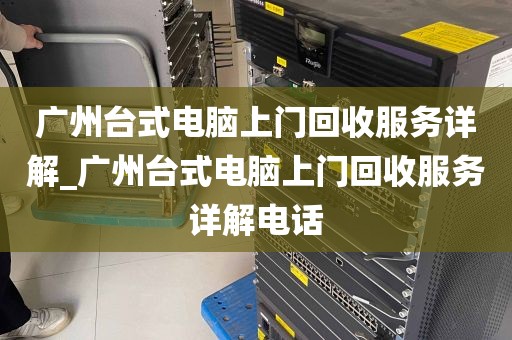 广州台式电脑上门回收服务详解_广州台式电脑上门回收服务详解电话