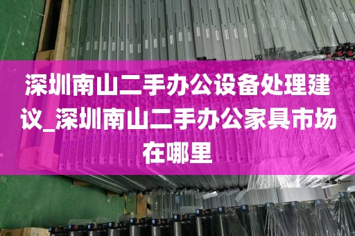 深圳南山二手办公设备处理建议_深圳南山二手办公家具市场在哪里