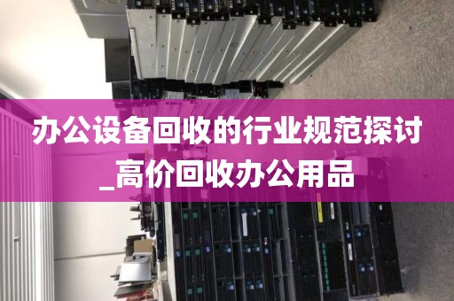 办公设备回收的行业规范探讨_高价回收办公用品