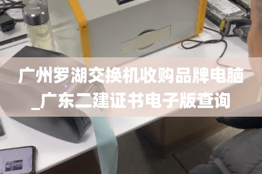 广州罗湖交换机收购品牌电脑_广东二建证书电子版查询