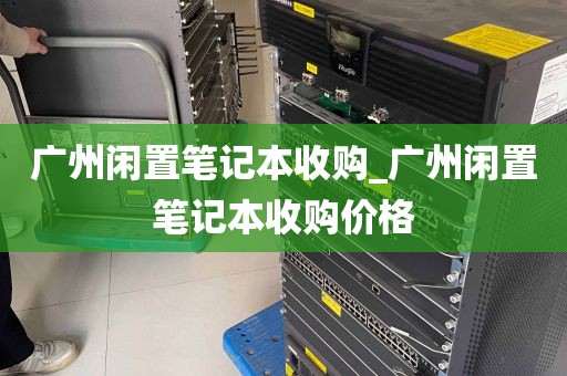 广州闲置笔记本收购_广州闲置笔记本收购价格