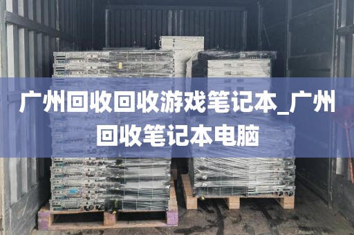 广州回收回收游戏笔记本_广州回收笔记本电脑