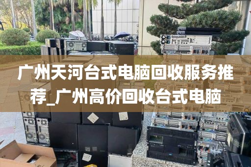 广州天河台式电脑回收服务推荐_广州高价回收台式电脑
