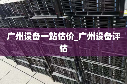 广州设备一站估价_广州设备评估