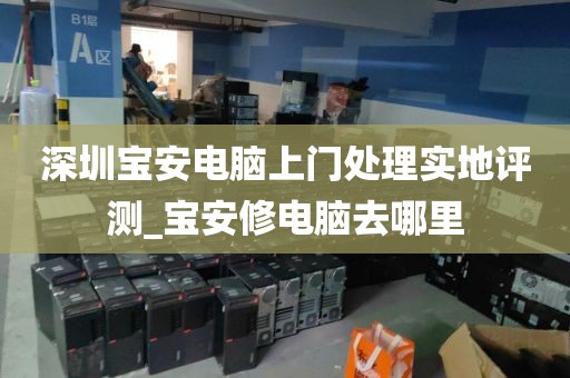 深圳宝安电脑上门处理实地评测_宝安修电脑去哪里