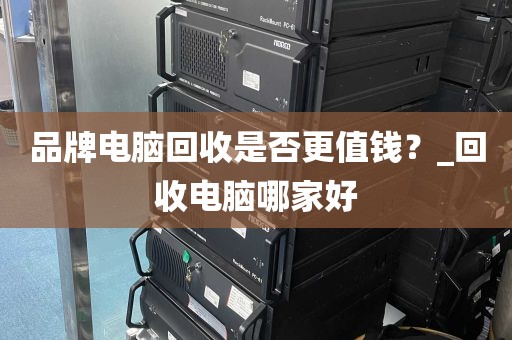 品牌电脑回收是否更值钱？_回收电脑哪家好