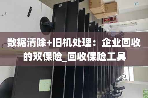 数据清除+旧机处理：企业回收的双保险_回收保险工具