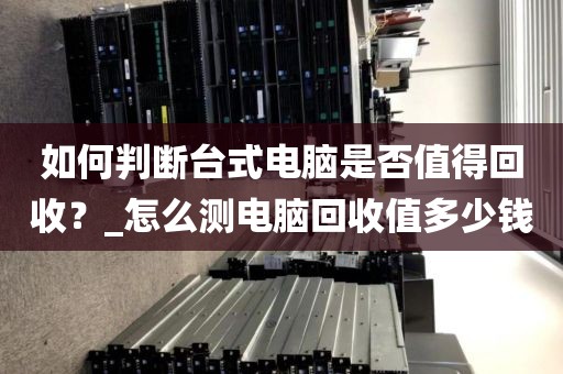 如何判断台式电脑是否值得回收？_怎么测电脑回收值多少钱