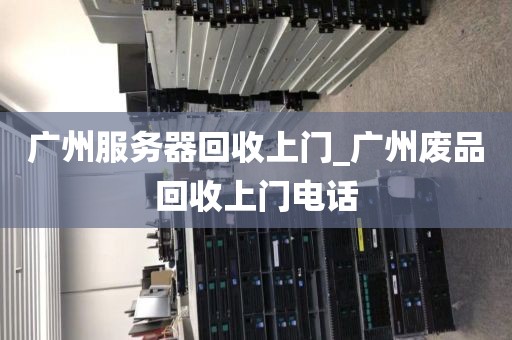 广州服务器回收上门_广州废品回收上门电话