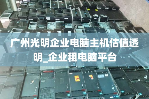 广州光明企业电脑主机估值透明_企业租电脑平台