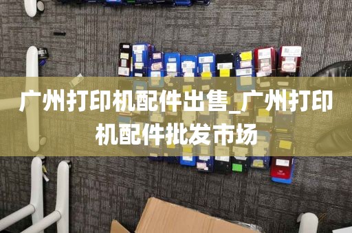 广州打印机配件出售_广州打印机配件批发市场