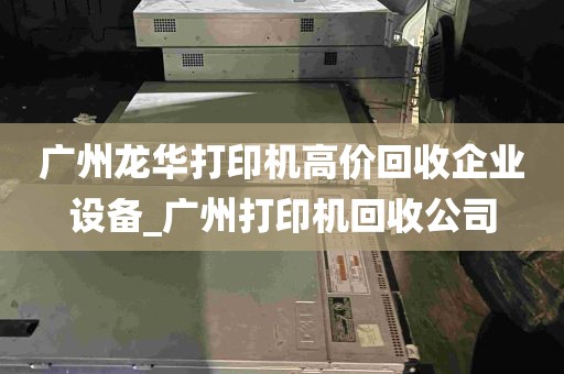 广州龙华打印机高价回收企业设备_广州打印机回收公司