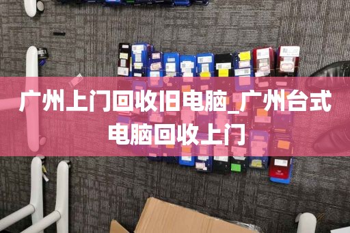 广州上门回收旧电脑_广州台式电脑回收上门