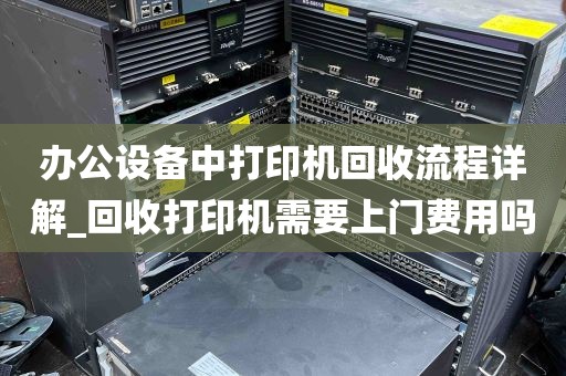 办公设备中打印机回收流程详解_回收打印机需要上门费用吗