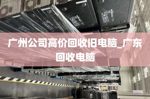 广州公司高价回收旧电脑_广东回收电脑