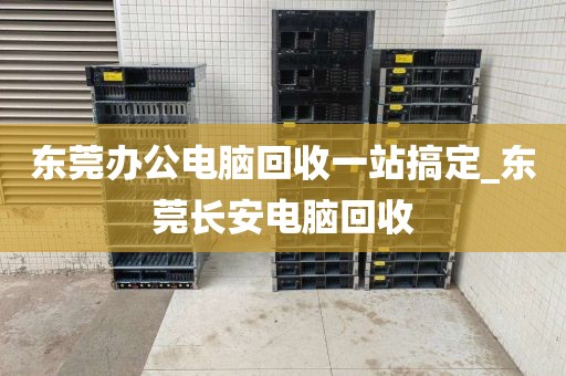 东莞办公电脑回收一站搞定_东莞长安电脑回收