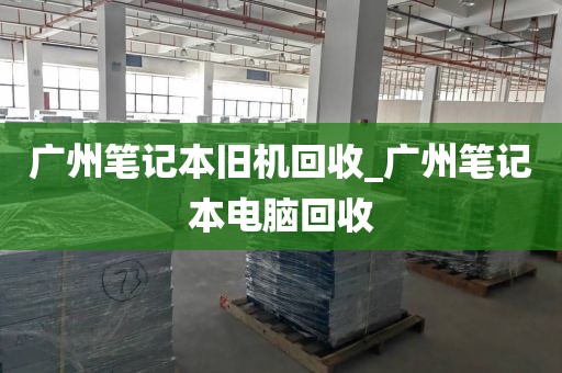 广州笔记本旧机回收_广州笔记本电脑回收