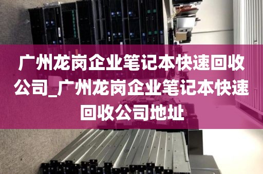 广州龙岗企业笔记本快速回收公司_广州龙岗企业笔记本快速回收公司地址