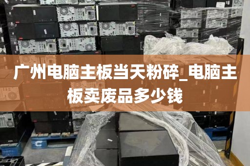 广州电脑主板当天粉碎_电脑主板卖废品多少钱
